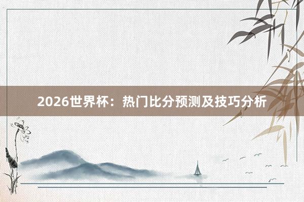 2026世界杯：热门比分预测及技巧分析