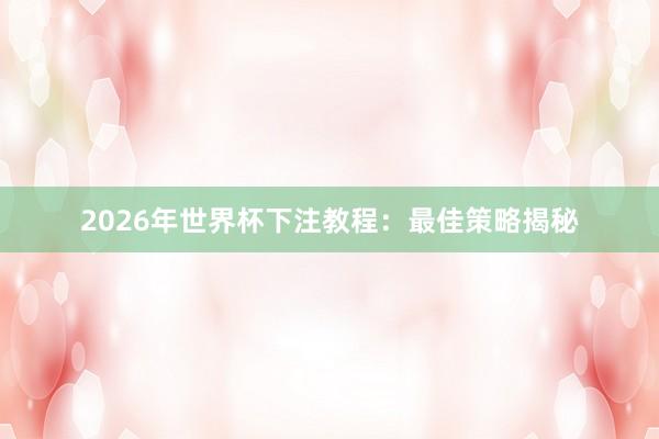2026年世界杯下注教程：最佳策略揭秘