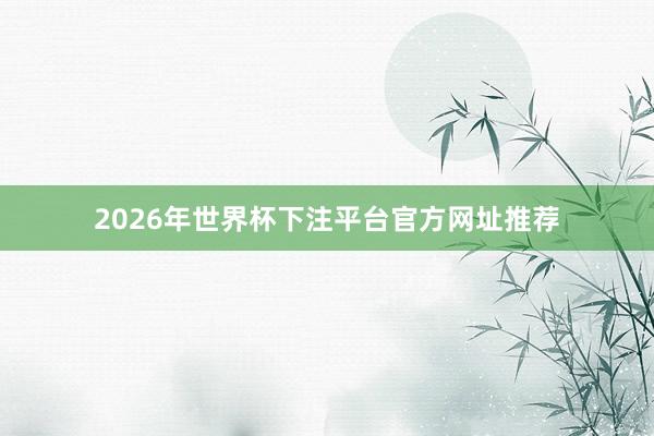 2026年世界杯下注平台官方网址推荐