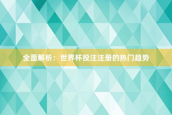 全面解析：世界杯投注注册的热门趋势