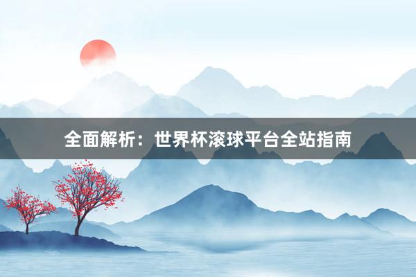全面解析：世界杯滚球平台全站指南