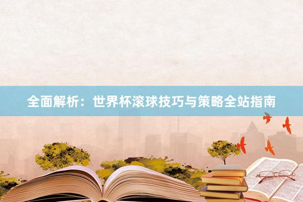 全面解析：世界杯滚球技巧与策略全站指南